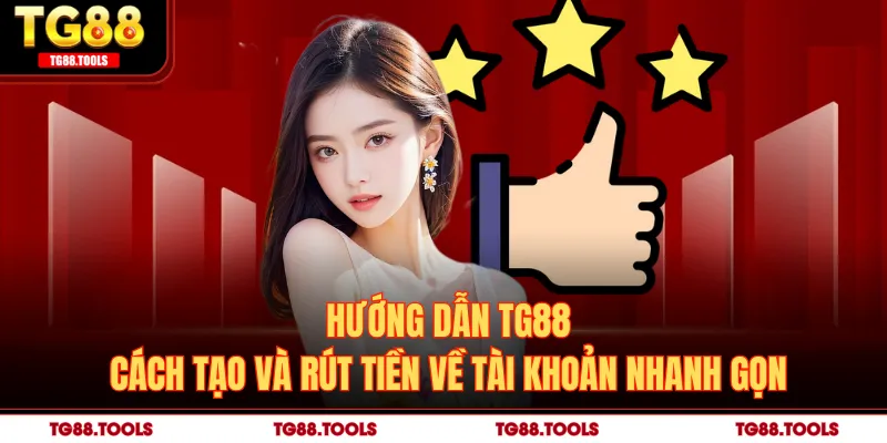 Hướng Dẫn TG88 - Cách Tạo Và Rút Tiền Về Tài Khoản Nhanh Gọn
